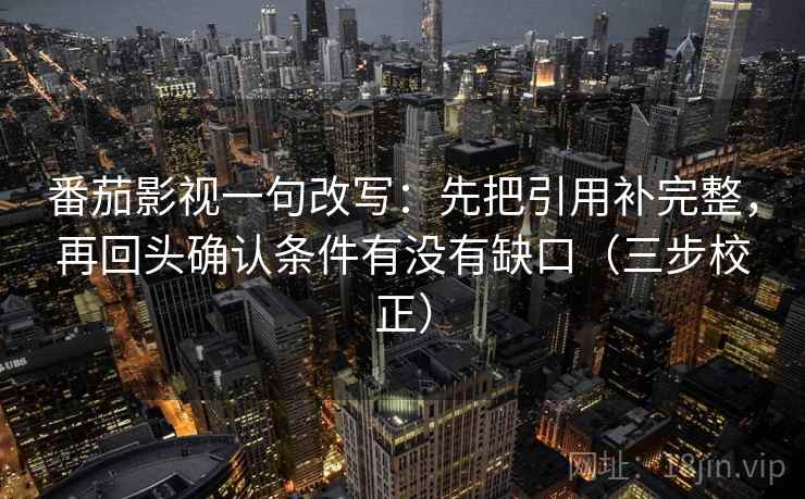 番茄影视一句改写：先把引用补完整，再回头确认条件有没有缺口（三步校正）