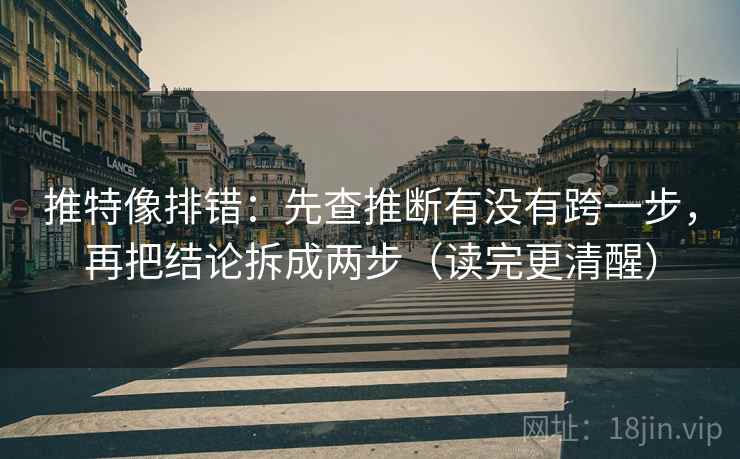 推特像排错：先查推断有没有跨一步，再把结论拆成两步（读完更清醒）