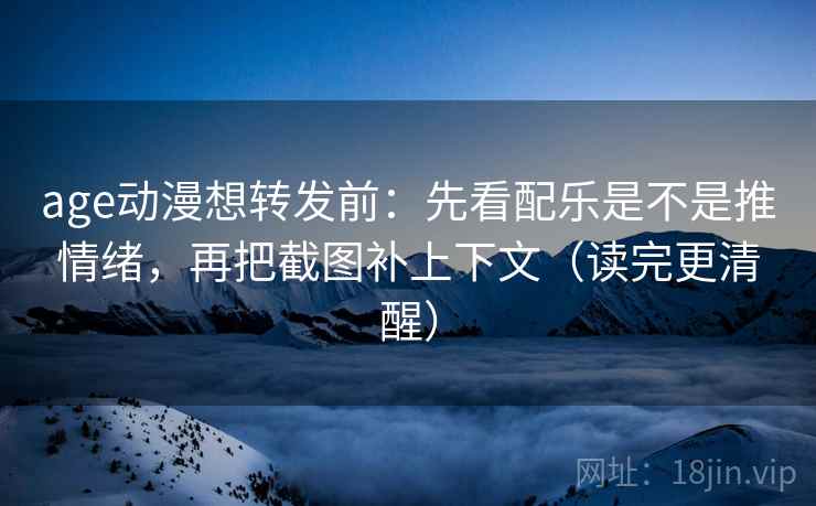age动漫想转发前：先看配乐是不是推情绪，再把截图补上下文（读完更清醒）