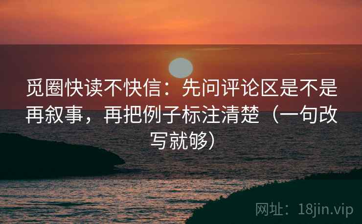 觅圈快读不快信：先问评论区是不是再叙事，再把例子标注清楚（一句改写就够）
