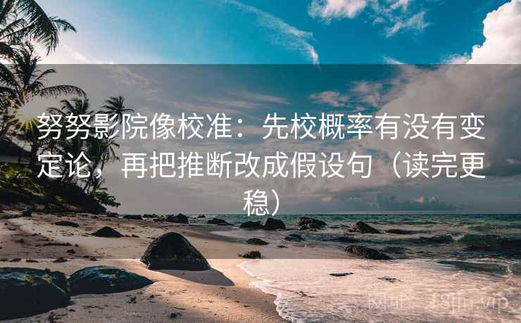 努努影院像校准：先校概率有没有变定论，再把推断改成假设句（读完更稳）
