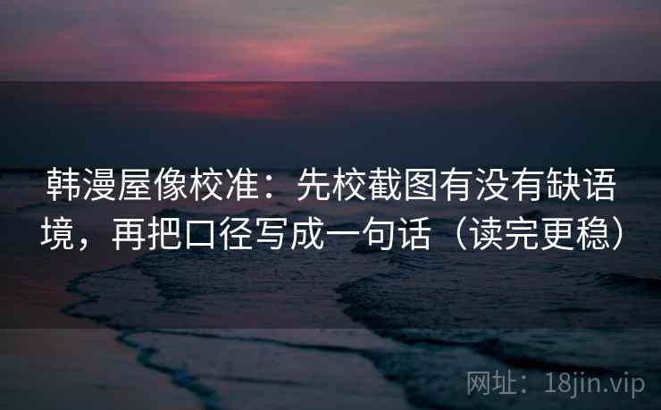 韩漫屋像校准：先校截图有没有缺语境，再把口径写成一句话（读完更稳）