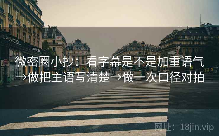 微密圈小抄：看字幕是不是加重语气→做把主语写清楚→做一次口径对拍