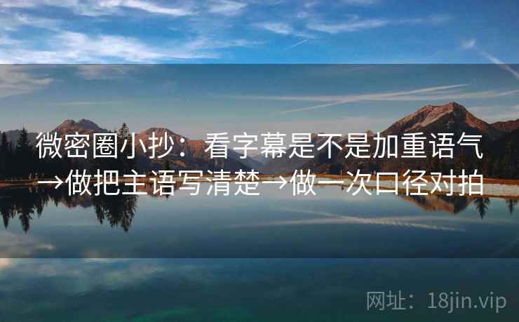 微密圈小抄：看字幕是不是加重语气→做把主语写清楚→做一次口径对拍