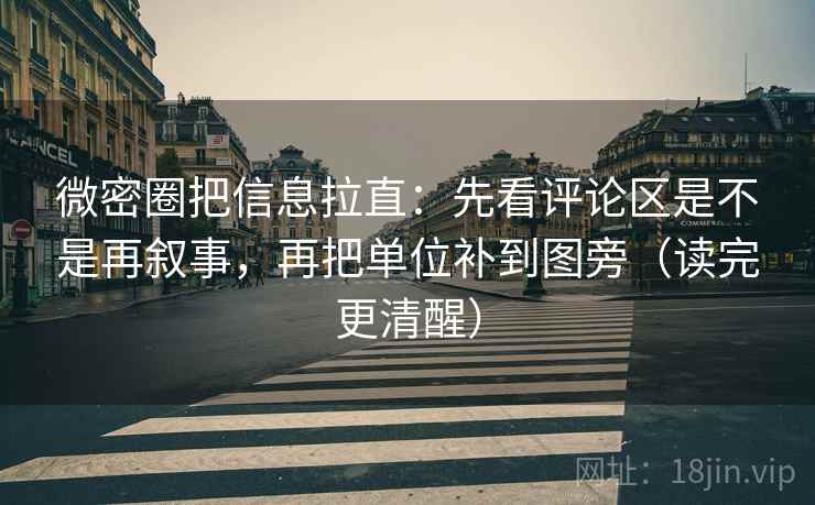 微密圈把信息拉直：先看评论区是不是再叙事，再把单位补到图旁（读完更清醒）