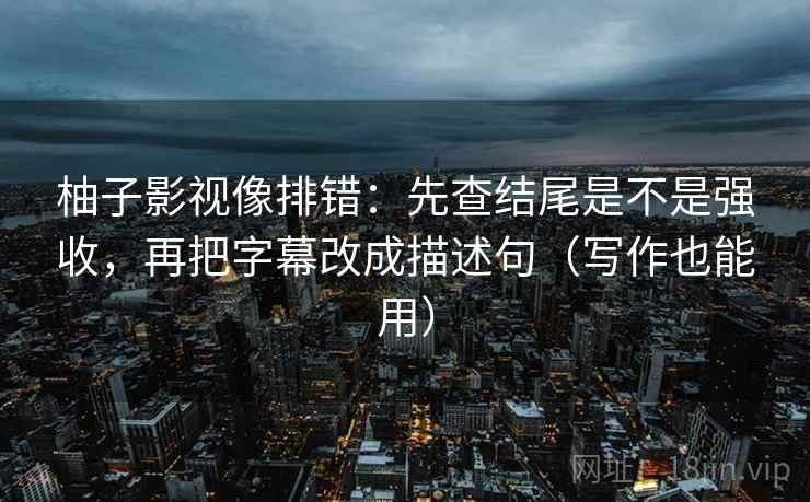 柚子影视像排错：先查结尾是不是强收，再把字幕改成描述句（写作也能用）
