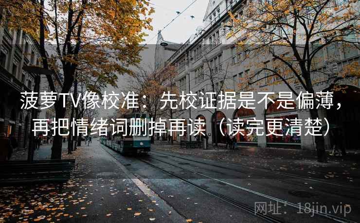 菠萝TV像校准：先校证据是不是偏薄，再把情绪词删掉再读（读完更清楚）