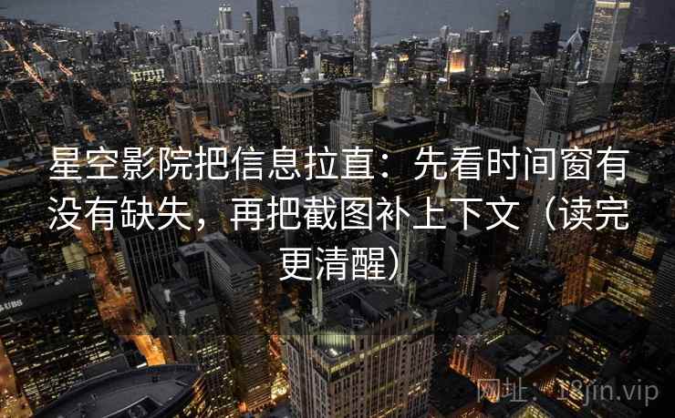 星空影院把信息拉直：先看时间窗有没有缺失，再把截图补上下文（读完更清醒）
