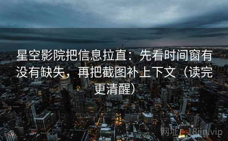 星空影院把信息拉直：先看时间窗有没有缺失，再把截图补上下文（读完更清醒）