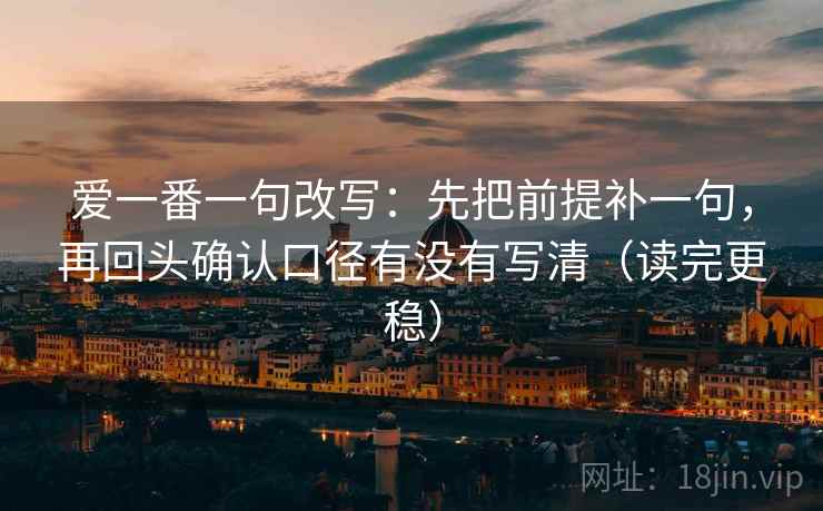 爱一番一句改写：先把前提补一句，再回头确认口径有没有写清（读完更稳）