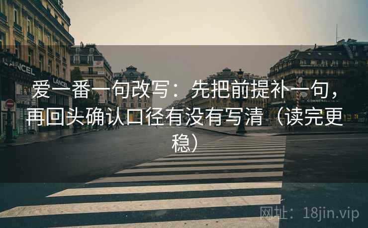 爱一番一句改写：先把前提补一句，再回头确认口径有没有写清（读完更稳）