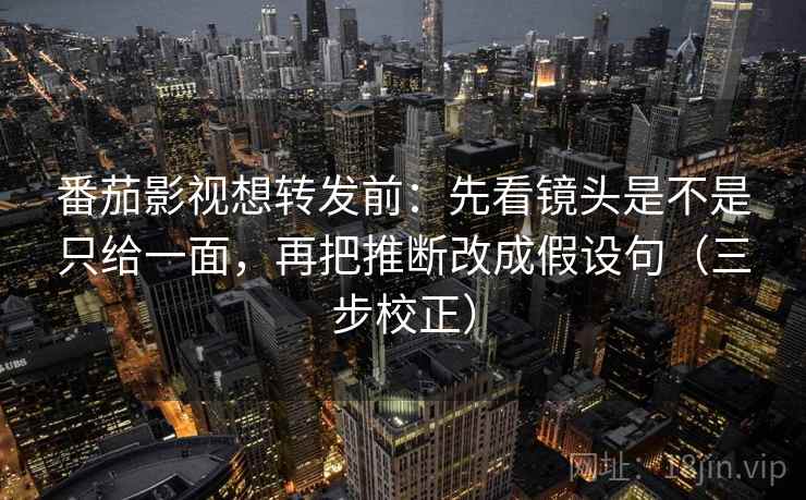 番茄影视想转发前：先看镜头是不是只给一面，再把推断改成假设句（三步校正）
