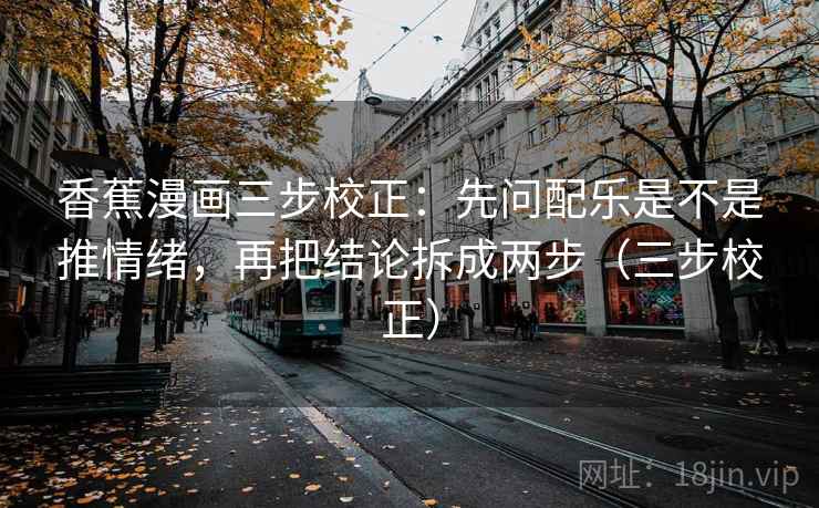 香蕉漫画三步校正：先问配乐是不是推情绪，再把结论拆成两步（三步校正）