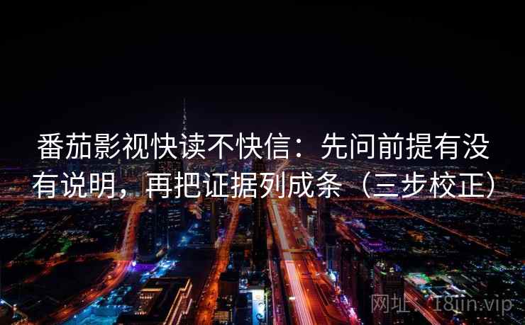 番茄影视快读不快信：先问前提有没有说明，再把证据列成条（三步校正）
