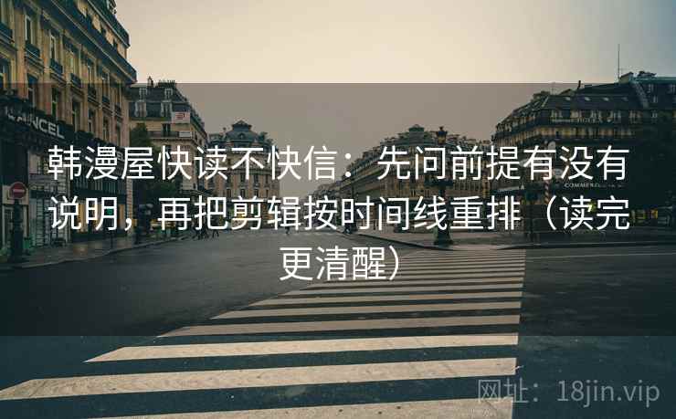 韩漫屋快读不快信：先问前提有没有说明，再把剪辑按时间线重排（读完更清醒）
