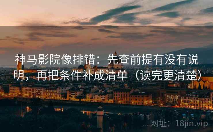 神马影院像排错：先查前提有没有说明，再把条件补成清单（读完更清楚）