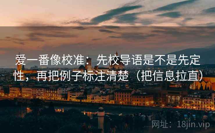 爱一番像校准：先校导语是不是先定性，再把例子标注清楚（把信息拉直）