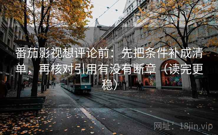 番茄影视想评论前：先把条件补成清单，再核对引用有没有断章（读完更稳）
