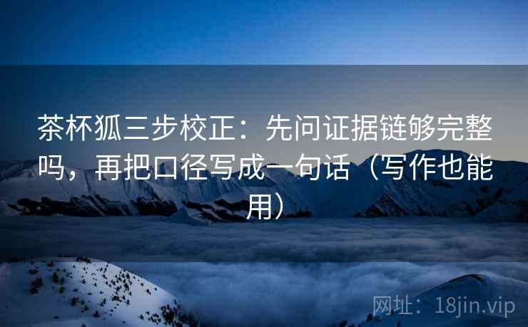 茶杯狐三步校正：先问证据链够完整吗，再把口径写成一句话（写作也能用）