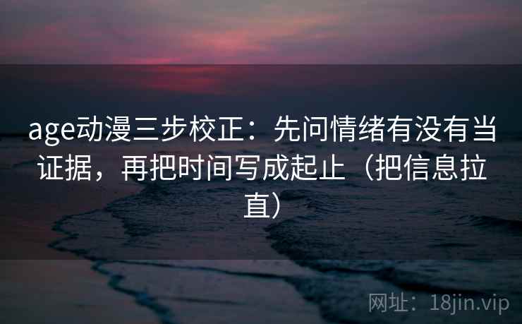 age动漫三步校正：先问情绪有没有当证据，再把时间写成起止（把信息拉直）
