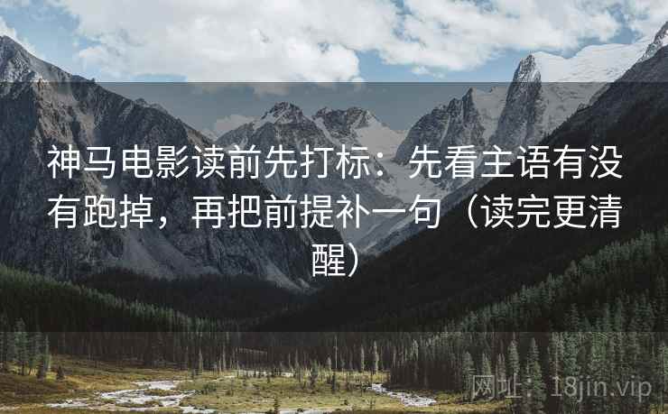 神马电影读前先打标：先看主语有没有跑掉，再把前提补一句（读完更清醒）
