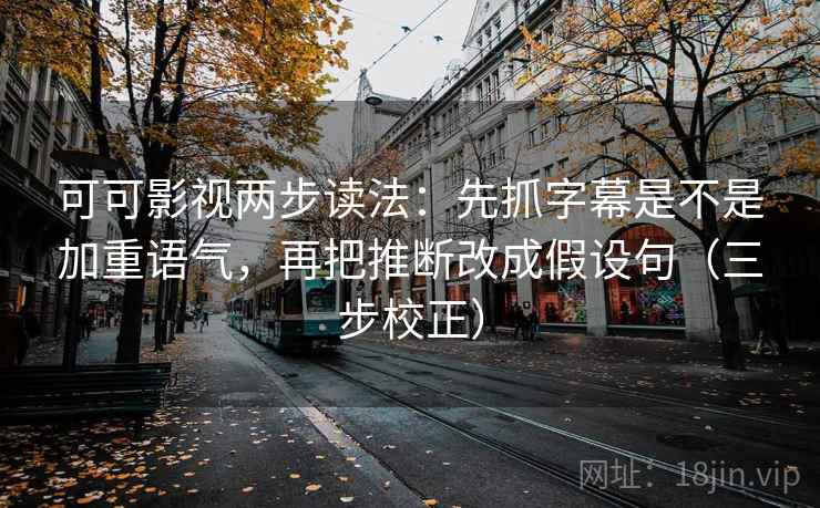 可可影视两步读法：先抓字幕是不是加重语气，再把推断改成假设句（三步校正）