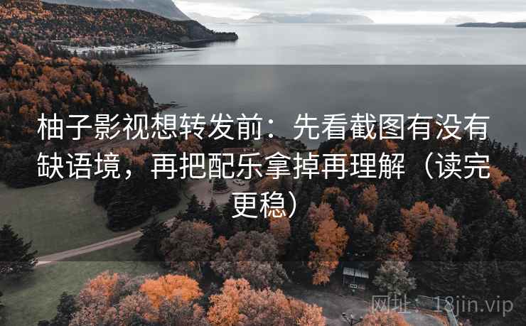 柚子影视想转发前：先看截图有没有缺语境，再把配乐拿掉再理解（读完更稳）