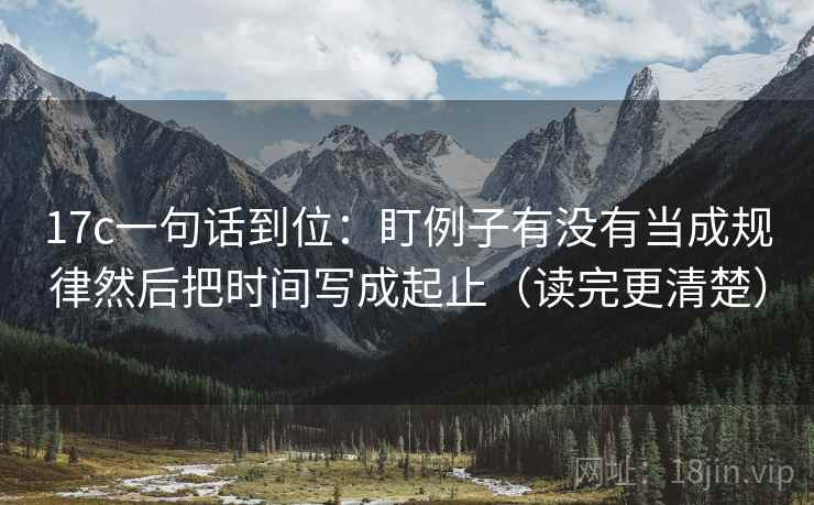 17c一句话到位：盯例子有没有当成规律然后把时间写成起止（读完更清楚）