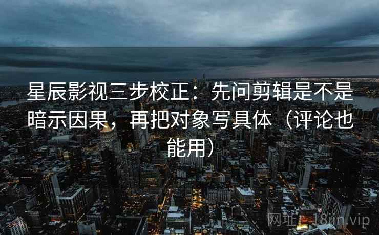 星辰影视三步校正：先问剪辑是不是暗示因果，再把对象写具体（评论也能用）