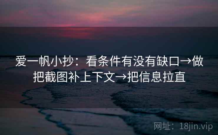 爱一帆小抄：看条件有没有缺口→做把截图补上下文→把信息拉直