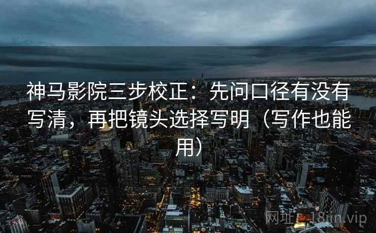 神马影院三步校正：先问口径有没有写清，再把镜头选择写明（写作也能用）