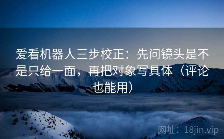 爱看机器人三步校正：先问镜头是不是只给一面，再把对象写具体（评论也能用）