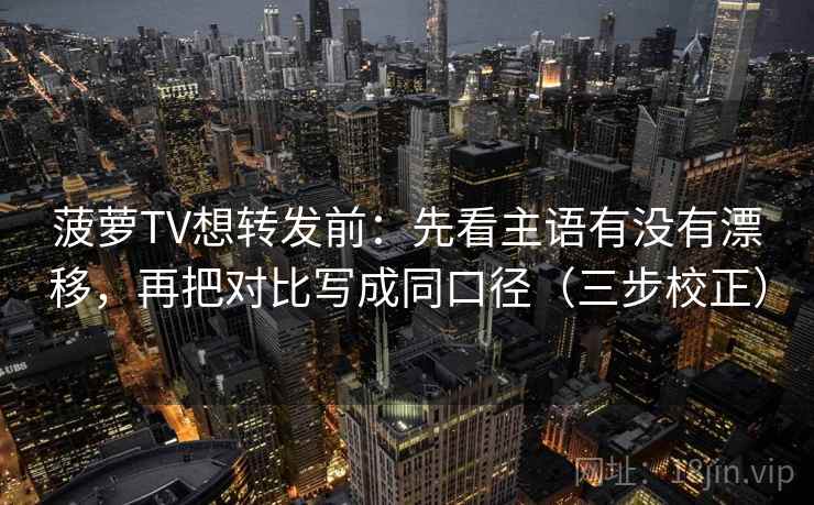 菠萝TV想转发前：先看主语有没有漂移，再把对比写成同口径（三步校正）