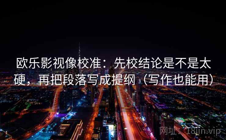 欧乐影视像校准：先校结论是不是太硬，再把段落写成提纲（写作也能用）