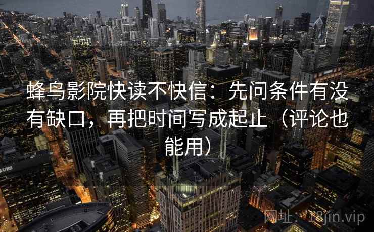 蜂鸟影院快读不快信：先问条件有没有缺口，再把时间写成起止（评论也能用）