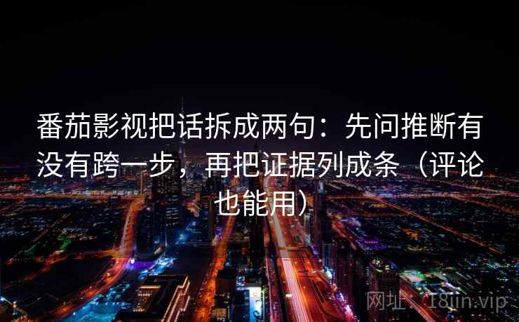 番茄影视把话拆成两句：先问推断有没有跨一步，再把证据列成条（评论也能用）