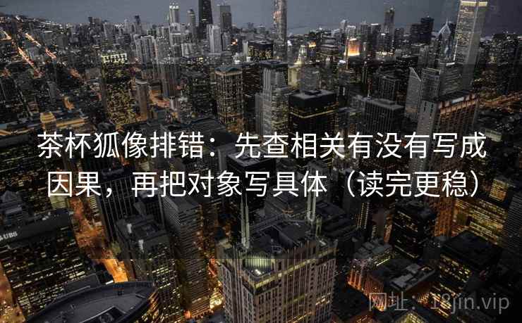 茶杯狐像排错：先查相关有没有写成因果，再把对象写具体（读完更稳）