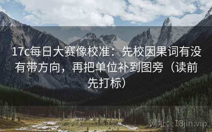 17c每日大赛像校准：先校因果词有没有带方向，再把单位补到图旁（读前先打标）