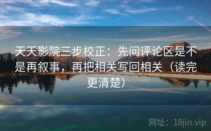 天天影院三步校正：先问评论区是不是再叙事，再把相关写回相关（读完更清楚）