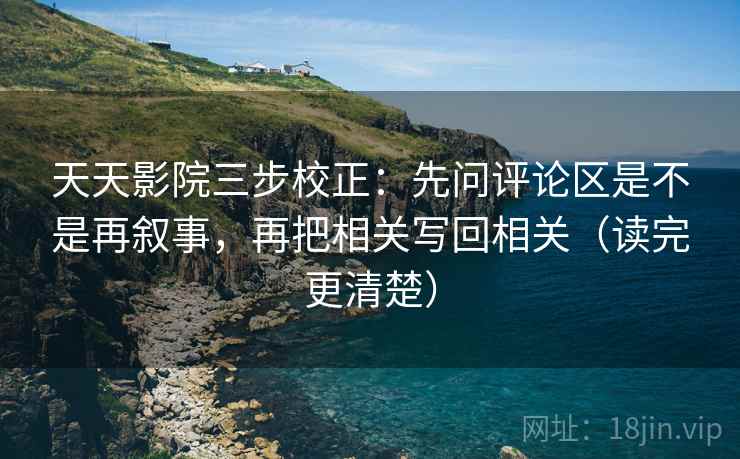 天天影院三步校正：先问评论区是不是再叙事，再把相关写回相关（读完更清楚）