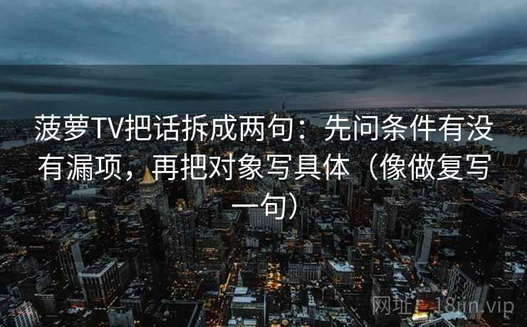 菠萝TV把话拆成两句：先问条件有没有漏项，再把对象写具体（像做复写一句）