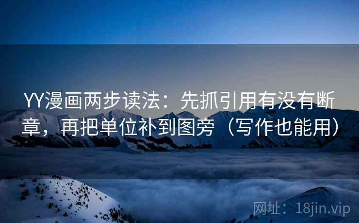 YY漫画两步读法：先抓引用有没有断章，再把单位补到图旁（写作也能用）