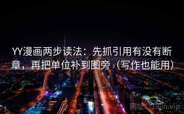 YY漫画两步读法：先抓引用有没有断章，再把单位补到图旁（写作也能用）