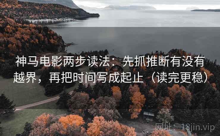 神马电影两步读法：先抓推断有没有越界，再把时间写成起止（读完更稳）