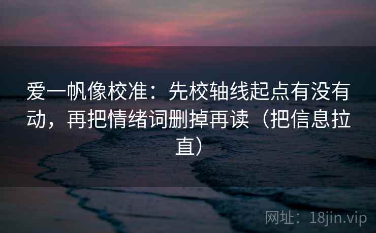 爱一帆像校准：先校轴线起点有没有动，再把情绪词删掉再读（把信息拉直）