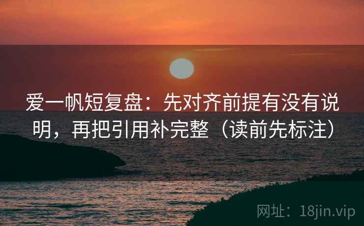 爱一帆短复盘：先对齐前提有没有说明，再把引用补完整（读前先标注）