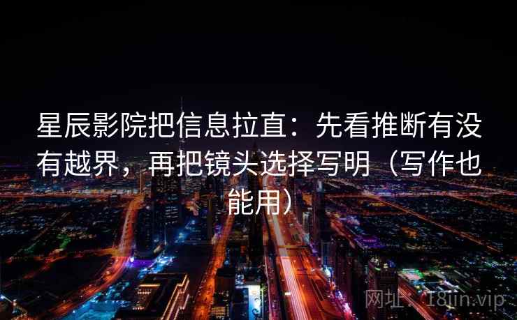 星辰影院把信息拉直：先看推断有没有越界，再把镜头选择写明（写作也能用）