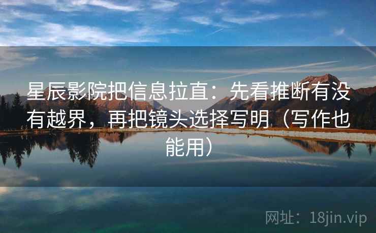 星辰影院把信息拉直：先看推断有没有越界，再把镜头选择写明（写作也能用）