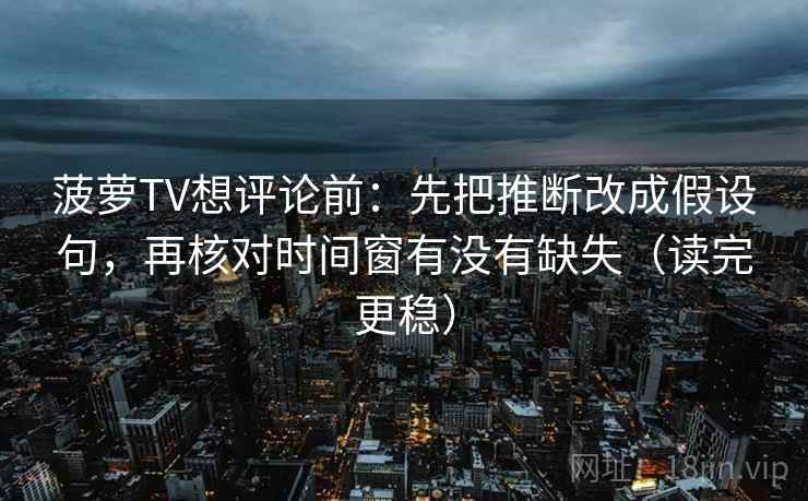 菠萝TV想评论前：先把推断改成假设句，再核对时间窗有没有缺失（读完更稳）
