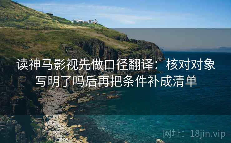 读神马影视先做口径翻译：核对对象写明了吗后再把条件补成清单